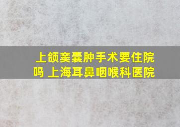 上颌窦囊肿手术要住院吗 上海耳鼻咽喉科医院